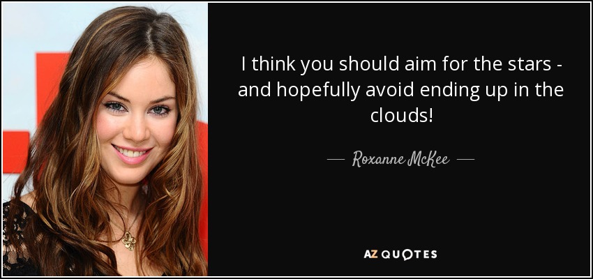 I think you should aim for the stars - and hopefully avoid ending up in the clouds! - Roxanne McKee