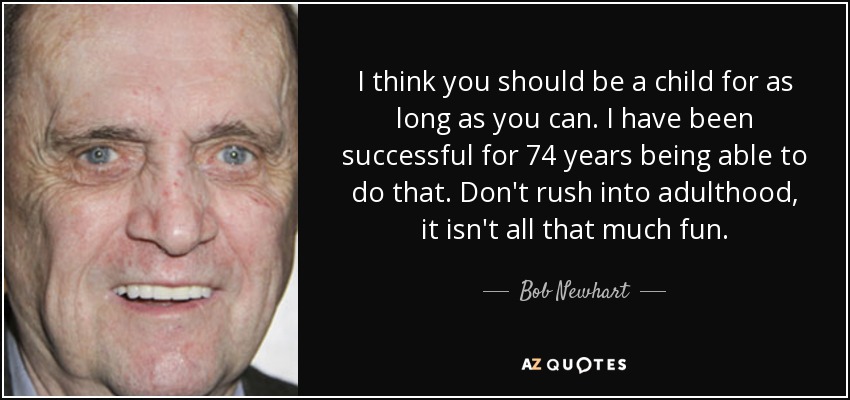 I think you should be a child for as long as you can. I have been successful for 74 years being able to do that. Don't rush into adulthood, it isn't all that much fun. - Bob Newhart