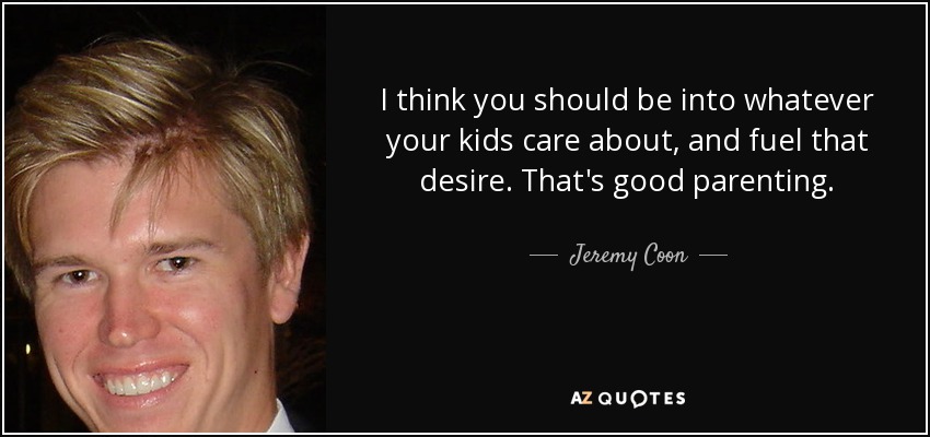 I think you should be into whatever your kids care about, and fuel that desire. That's good parenting. - Jeremy Coon