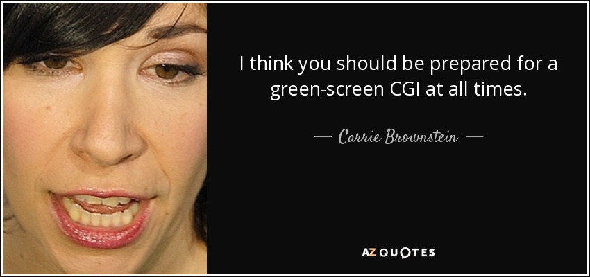 I think you should be prepared for a green-screen CGI at all times. - Carrie Brownstein