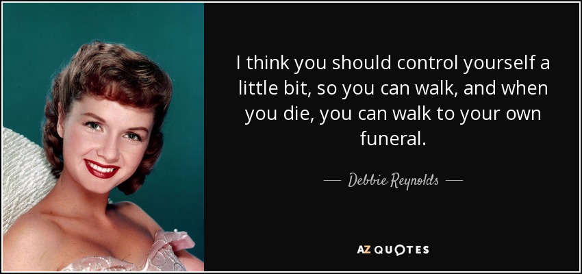 I think you should control yourself a little bit, so you can walk, and when you die, you can walk to your own funeral. - Debbie Reynolds