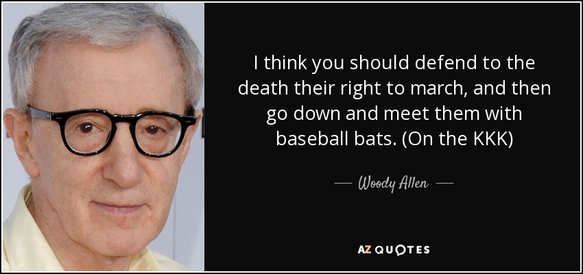 I think you should defend to the death their right to march, and then go down and meet them with baseball bats. (On the KKK) - Woody Allen