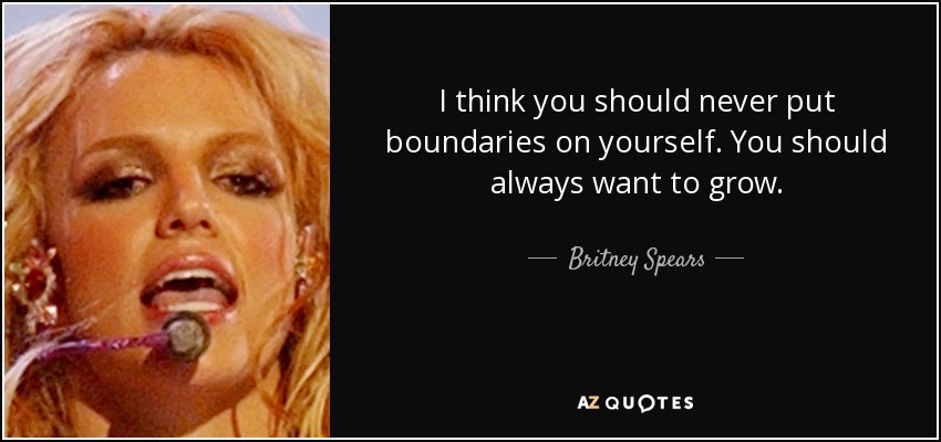 I think you should never put boundaries on yourself. You should always want to grow. - Britney Spears