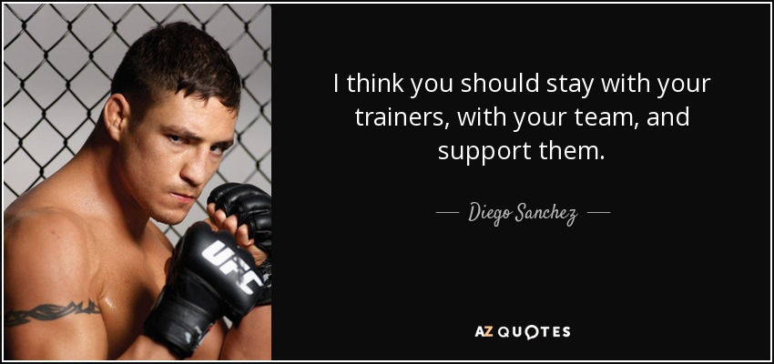 I think you should stay with your trainers, with your team, and support them. - Diego Sanchez