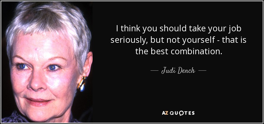 I think you should take your job seriously, but not yourself - that is the best combination. - Judi Dench
