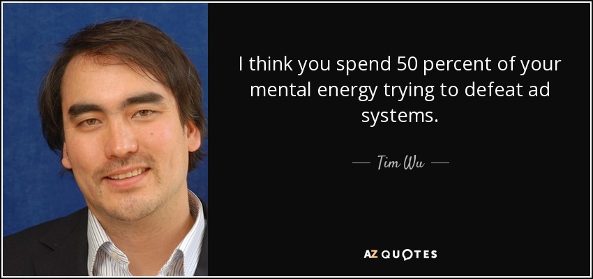 I think you spend 50 percent of your mental energy trying to defeat ad systems. - Tim Wu