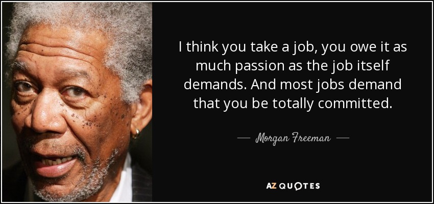 I think you take a job, you owe it as much passion as the job itself demands. And most jobs demand that you be totally committed. - Morgan Freeman