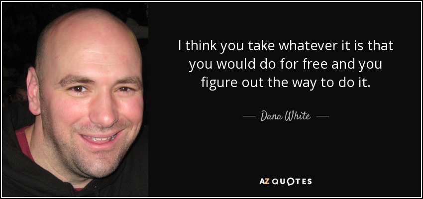 I think you take whatever it is that you would do for free and you figure out the way to do it. - Dana White