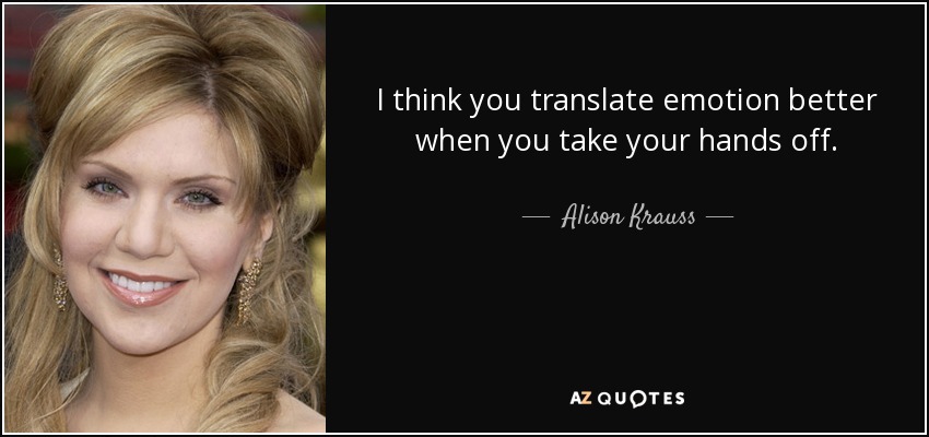 I think you translate emotion better when you take your hands off. - Alison Krauss