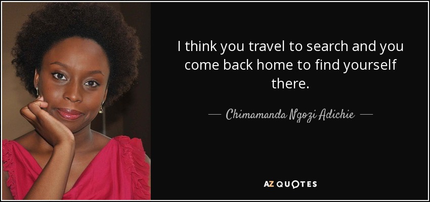 I think you travel to search and you come back home to find yourself there. - Chimamanda Ngozi Adichie