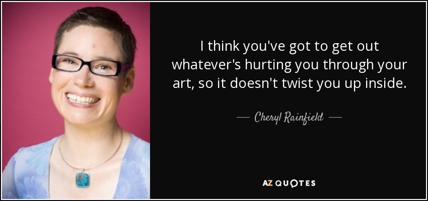 I think you've got to get out whatever's hurting you through your art, so it doesn't twist you up inside. - Cheryl Rainfield