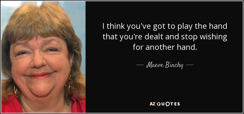 I think you've got to play the hand that you're dealt and stop wishing for another hand. - Maeve Binchy