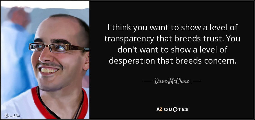 I think you want to show a level of transparency that breeds trust. You don't want to show a level of desperation that breeds concern. - Dave McClure
