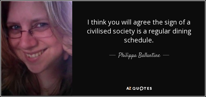 I think you will agree the sign of a civilised society is a regular dining schedule. - Philippa Ballantine