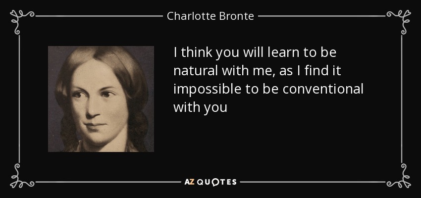 I think you will learn to be natural with me, as I find it impossible to be conventional with you - Charlotte Bronte
