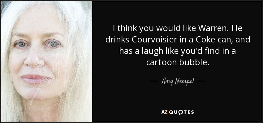 I think you would like Warren. He drinks Courvoisier in a Coke can, and has a laugh like you'd find in a cartoon bubble. - Amy Hempel