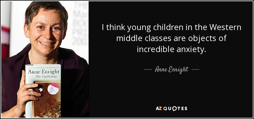 I think young children in the Western middle classes are objects of incredible anxiety. - Anne Enright
