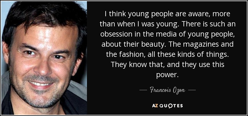 I think young people are aware, more than when I was young. There is such an obsession in the media of young people, about their beauty. The magazines and the fashion, all these kinds of things. They know that, and they use this power. - Francois Ozon