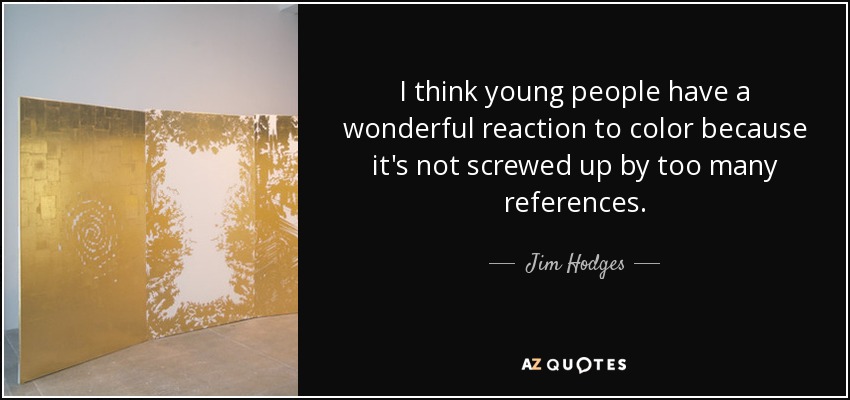 I think young people have a wonderful reaction to color because it's not screwed up by too many references. - Jim Hodges