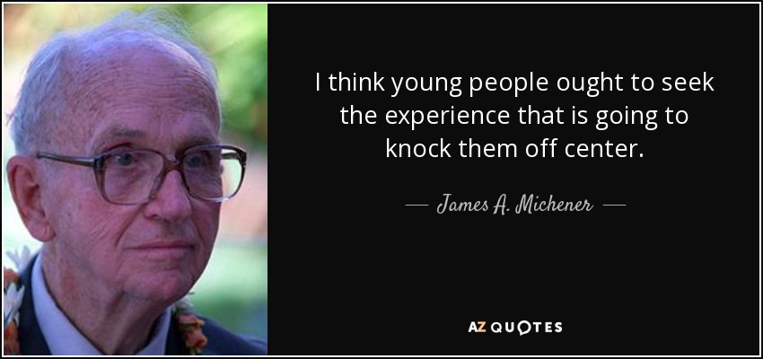 I think young people ought to seek the experience that is going to knock them off center. - James A. Michener