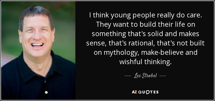 I think young people really do care. They want to build their life on something that's solid and makes sense, that's rational, that's not built on mythology, make-believe and wishful thinking. - Lee Strobel