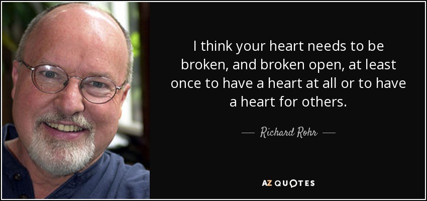 I think your heart needs to be broken, and broken open, at least once to have a heart at all or to have a heart for others. - Richard Rohr