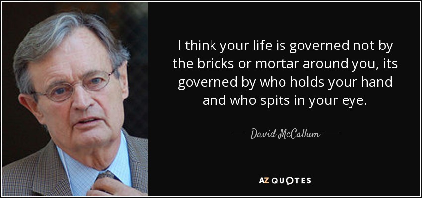 I think your life is governed not by the bricks or mortar around you, its governed by who holds your hand and who spits in your eye. - David McCallum