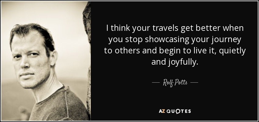 I think your travels get better when you stop showcasing your journey to others and begin to live it, quietly and joyfully. - Rolf Potts