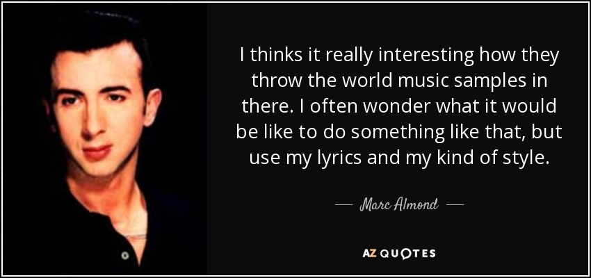I thinks it really interesting how they throw the world music samples in there. I often wonder what it would be like to do something like that, but use my lyrics and my kind of style. - Marc Almond