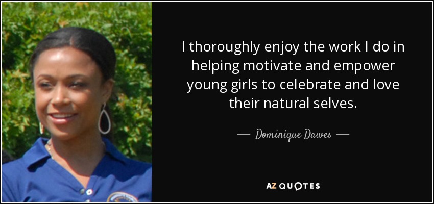 I thoroughly enjoy the work I do in helping motivate and empower young girls to celebrate and love their natural selves. - Dominique Dawes