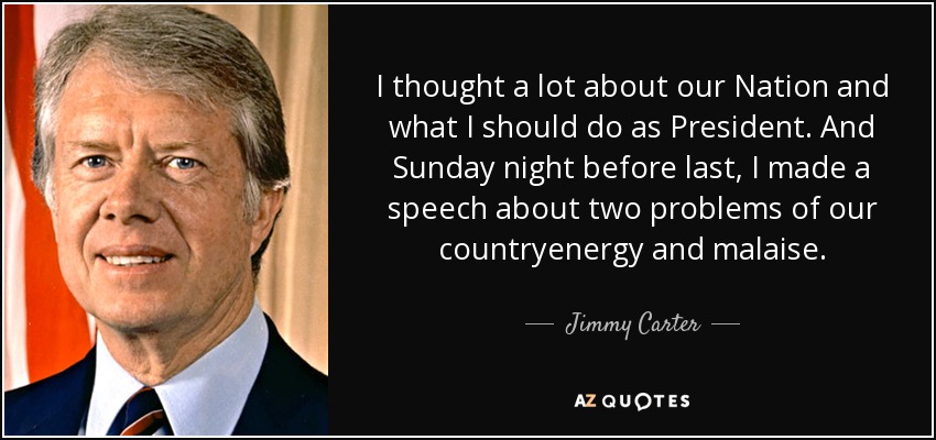 I thought a lot about our Nation and what I should do as President. And Sunday night before last, I made a speech about two problems of our countryenergy and malaise. - Jimmy Carter