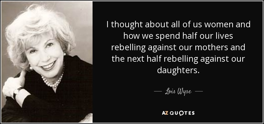 I thought about all of us women and how we spend half our lives rebelling against our mothers and the next half rebelling against our daughters. - Lois Wyse