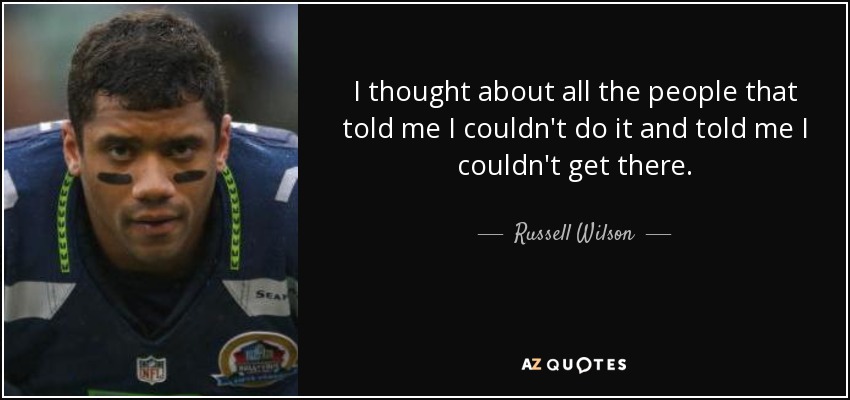 I thought about all the people that told me I couldn't do it and told me I couldn't get there. - Russell Wilson