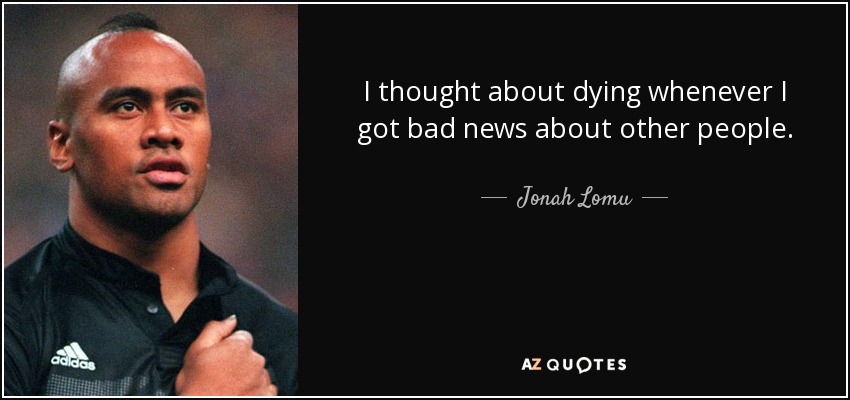 I thought about dying whenever I got bad news about other people. - Jonah Lomu