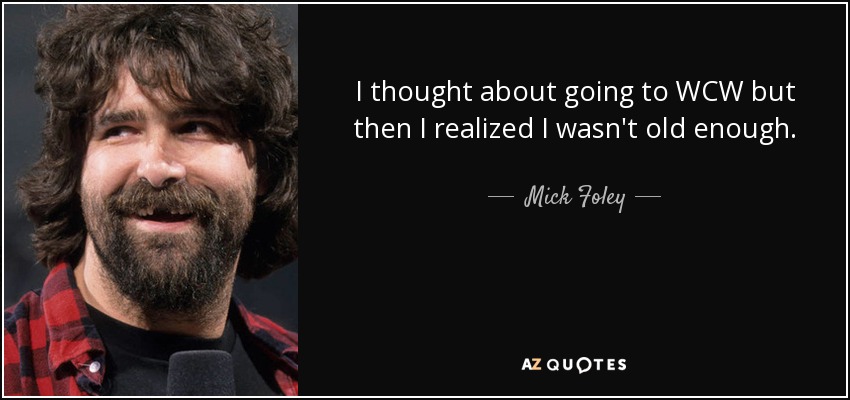 I thought about going to WCW but then I realized I wasn't old enough. - Mick Foley