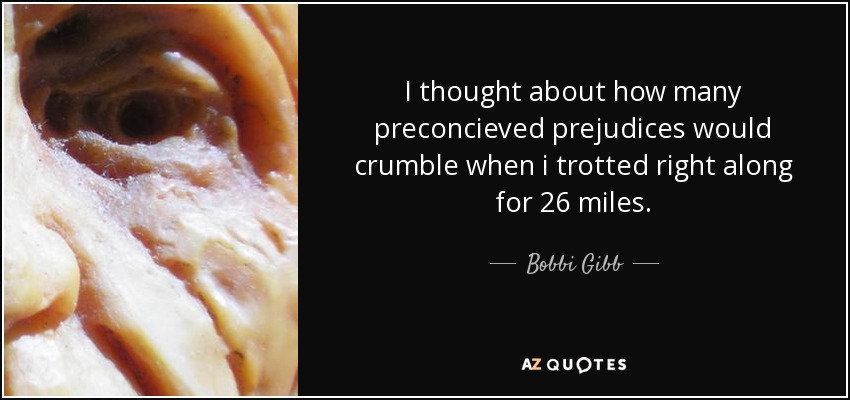 I thought about how many preconcieved prejudices would crumble when i trotted right along for 26 miles. - Bobbi Gibb