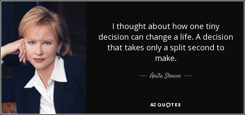 I thought about how one tiny decision can change a life. A decision that takes only a split second to make. - Anita Shreve