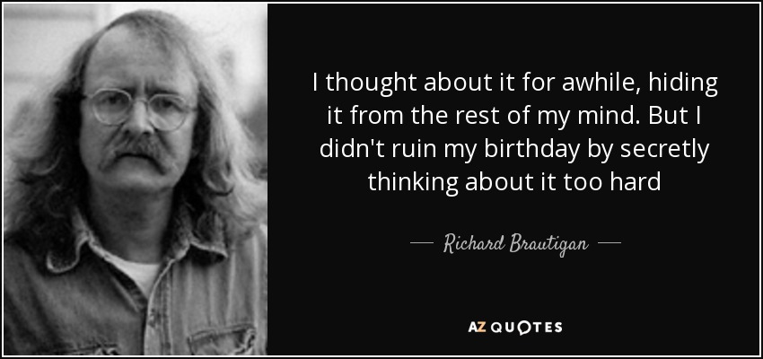 I thought about it for awhile, hiding it from the rest of my mind. But I didn't ruin my birthday by secretly thinking about it too hard - Richard Brautigan