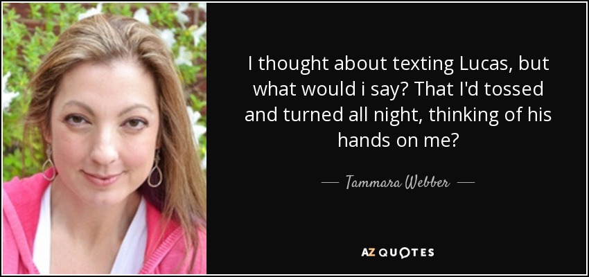 I thought about texting Lucas, but what would i say? That I'd tossed and turned all night, thinking of his hands on me? - Tammara Webber