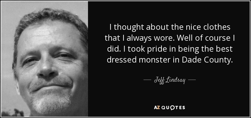 I thought about the nice clothes that I always wore. Well of course I did. I took pride in being the best dressed monster in Dade County. - Jeff Lindsay