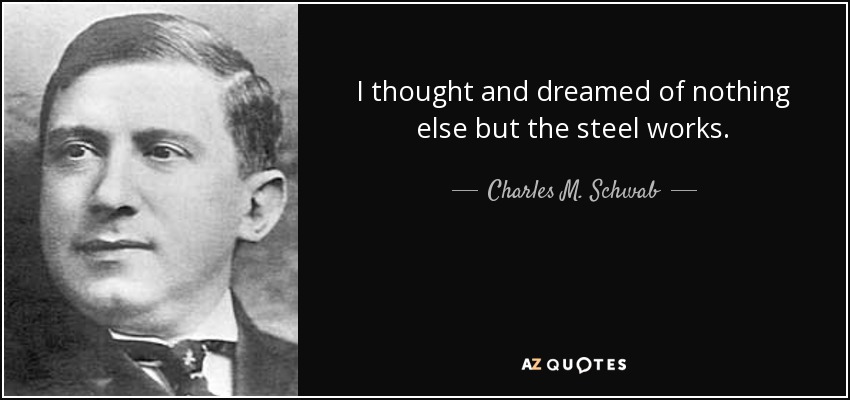 I thought and dreamed of nothing else but the steel works. - Charles M. Schwab