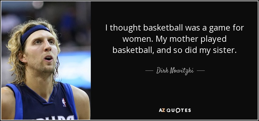 I thought basketball was a game for women. My mother played basketball, and so did my sister. - Dirk Nowitzki