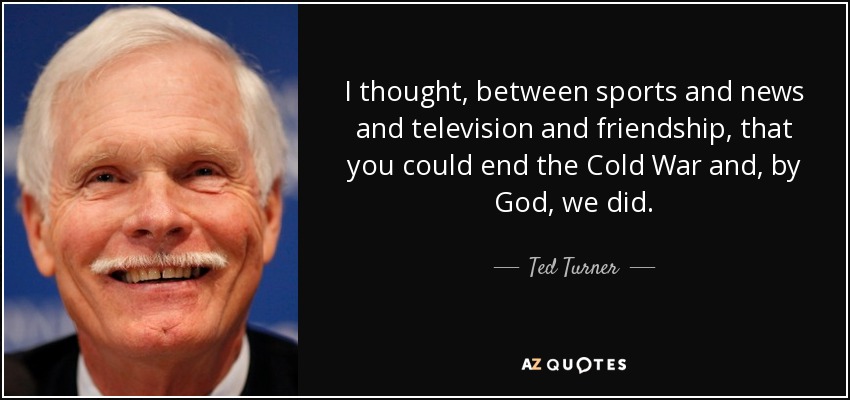 I thought, between sports and news and television and friendship, that you could end the Cold War and, by God, we did. - Ted Turner
