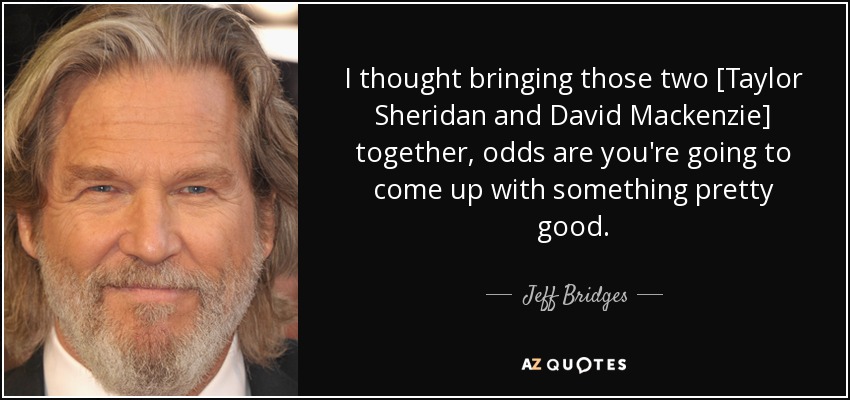 I thought bringing those two [Taylor Sheridan and David Mackenzie] together, odds are you're going to come up with something pretty good. - Jeff Bridges