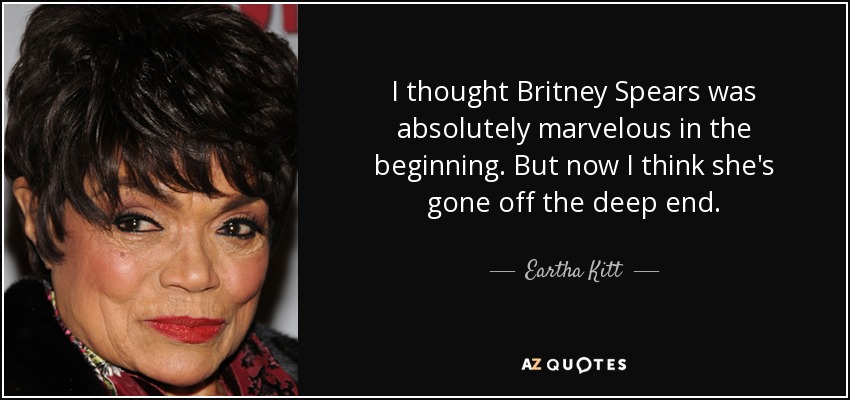 I thought Britney Spears was absolutely marvelous in the beginning. But now I think she's gone off the deep end. - Eartha Kitt