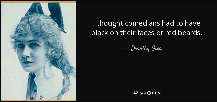 I thought comedians had to have black on their faces or red beards. - Dorothy Gish