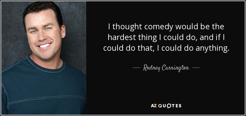 I thought comedy would be the hardest thing I could do, and if I could do that, I could do anything. - Rodney Carrington