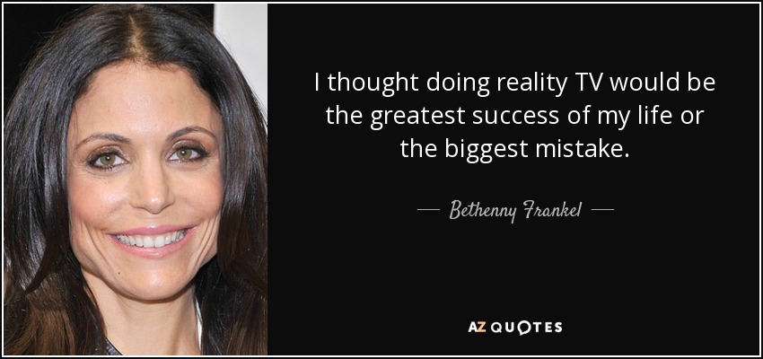 I thought doing reality TV would be the greatest success of my life or the biggest mistake. - Bethenny Frankel