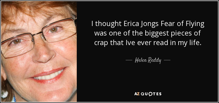 I thought Erica Jongs Fear of Flying was one of the biggest pieces of crap that Ive ever read in my life. - Helen Reddy