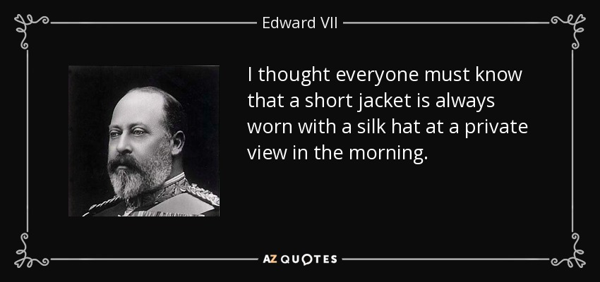 I thought everyone must know that a short jacket is always worn with a silk hat at a private view in the morning. - Edward VII